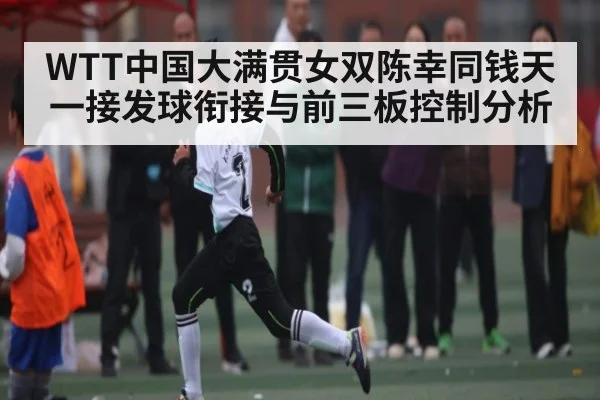 WTT中国大满贯女双陈幸同钱天一接发球衔接与前三板控制分析