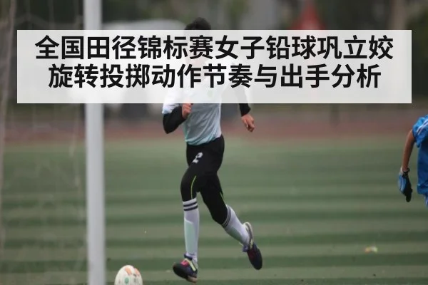 全国田径锦标赛女子铅球巩立姣旋转投掷动作节奏与出手分析