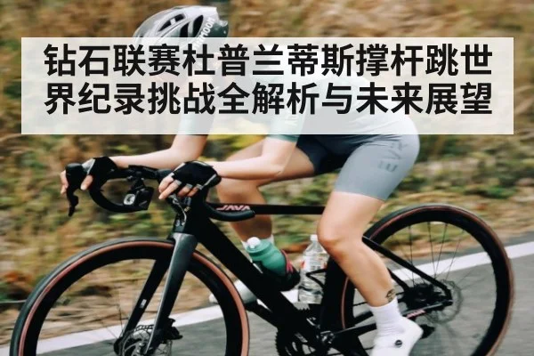 钻石联赛杜普兰蒂斯撑杆跳世界纪录挑战全解析与未来展望