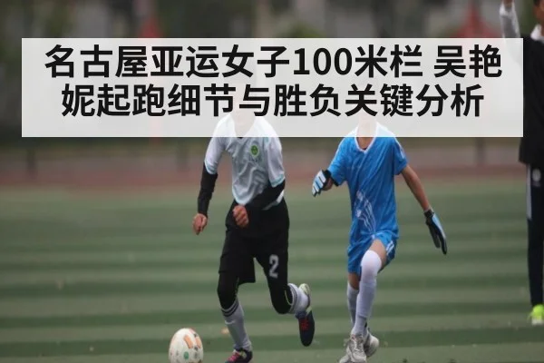 名古屋亚运女子100米栏 吴艳妮起跑细节与胜负关键分析