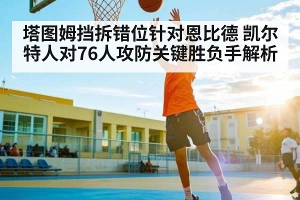 塔图姆挡拆错位针对恩比德 凯尔特人对76人攻防关键胜负手解析 - cq9 gaming