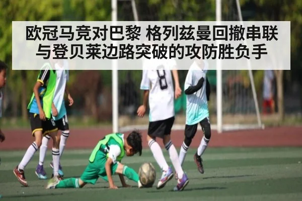 欧冠马竞对巴黎 格列兹曼回撤串联与登贝莱边路突破的攻防胜负手 - cq9 gaming