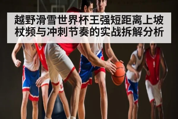 越野滑雪世界杯王强短距离上坡杖频与冲刺节奏的实战拆解分析 - cq9 gaming
